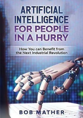 Artificial Intelligence for People in a Hurry: How You Can Benefit from the Next Industrial Revolution - Bob Mather - cover