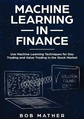 Machine Learning in Finance: Use Machine Learning Techniques for Day Trading and Value Trading in the Stock Market - Bob Mather - cover