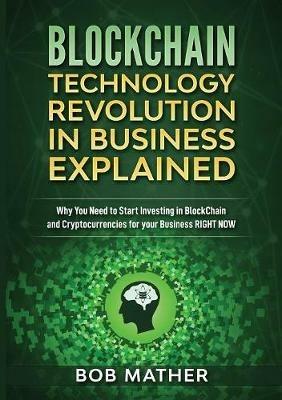 Blockchain Technology Revolution in Business Explained: Why You Need to Start Investing in Blockchain and Cryptocurrencies for your Business Right NOW - Bob Mather - cover