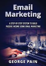 Email Marketing: A Step-by-Step System to Build Passive Income Using Email Marketing