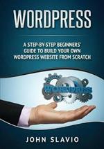 Wordpress: A Step-by-Step Beginners' Guide to Build Your Own WordPress Website from Scratch