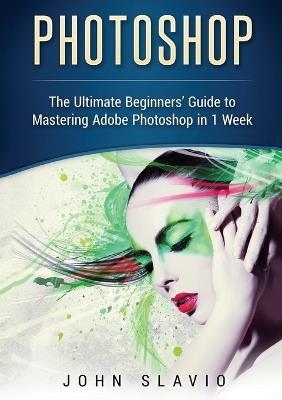 Photoshop: The Ultimate Beginners' Guide to Mastering Adobe Photoshop in 1 Week (Color Version) - John Slavio - cover