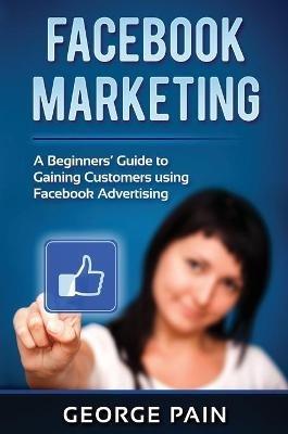 Facebook Marketing: A Beginners' Guide to Gaining Customers using Facebook Advertising - George Pain - cover