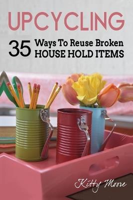 Upcycling: 35 Ways To Reuse Broken House Hold Items (2nd Edition) - Kitty Moore - cover