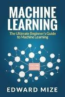 Machine Learning: The Ultimate Beginner's Guide to Machine Learning - Edward Mize - cover