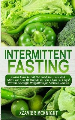 Intermittent Fasting: Learn How to Eat the Food You Love and Still Lose 5 to 10 Pounds in Less Than 30 Days! Proven Scientific Weightloss for Serious Results - Xzavier McKnight - cover