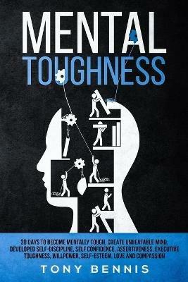 Mental Toughness: 30 Days to Become Mentally Tough, Create Unbeatable Mind, Developed Self-Discipline, Self Confidence, Assertiveness, Executive Toughness, Willpower, Self-Esteem, Love and Compassion - Tony Bennis - cover