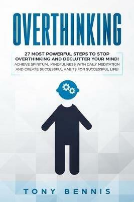 Overthinking: 27 Most Powerful Steps to Stop Overthinking and Declutter Your Mind! Achieve Spiritual Mindfulness with Daily Meditation and Create Successful Habits for Successful Life! - Tony Bennis - cover