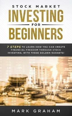 Stock Market Investing for Beginners: 7 Steps to Learn How You Can Create Financial Freedom Through Stock Investing, With These Golden Nuggets! - Mark Graham - cover