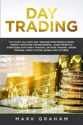 Day Trading: This Book Includes: Day Trading Strategies & Stock Market Investing for Beginners, Learn Principle Strategies for Forex Trading, Options Trading, Swing Trading, Penny Stocks, Bonds and Futures - Mark Graham - cover