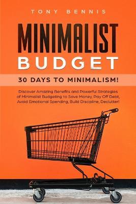 Minimalist Budget: 30 Days to Minimalism! Discover Amazing Benefits and Powerful Strategies of Minimalist Budgeting to Save Money, Pay Off Debt, Avoid Emotional Spending, Build Discipline, Declutter! - Tony Bennis - cover