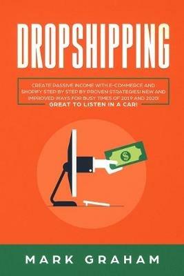 Dropshipping: Create Passive Income with E-commerce and Shopify Step by Step by Proven Strategies! New and Improved Ways for Busy Times of 2019 and 2020! Great to Listen in a Car! - Mark Graham - cover