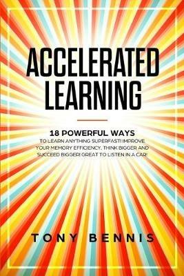 Accelerated Learning: 18 Powerful Ways to Learn Anything Superfast! Improve Your Memory Efficiency. Think Bigger and Succeed Bigger! Great to Listen in a Car! - Tony Bennis - cover