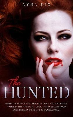 The Hunted: Being the pets of wealthy, seductive, and successful Vampires has its benefit. Until their centuries-old enemies begin to hunt you down as well - Ayna Dix - cover