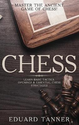Chess: Master the Ancient Game of Chess! Learn Basic Tactics, Openings and Essential Chess Strategies - Eduard Tanner - cover