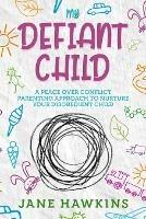 My Defiant Child: A Peace Over Conflict Parenting Approach to Nurture Your Disobedient Child. - Jane Hawkins - cover