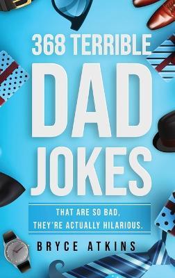 368 Terrible Dad Jokes: That Are So Bad, They're Actually Hilarious. - Bryce Atkins - cover