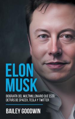 Elon Musk: Biografia del multimillonario que esta detras de SpaceX, Tesla y Twitter - Bailey Goodwin - cover