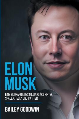Elon Musk: Eine Biographie des Milliardars hinter SpaceX, Tesla und Twitter - Bailey Goodwin - cover