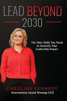 Lead Beyond 2030: The Nine Skills You Need To Intensify Your Leadership Impact - Caroline Kennedy - cover