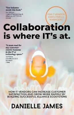 Collaboration is where IT's at: How IT vendors can increase customer satisfaction and grow more rapidly by building successful alliance ecosystems - Danielle James - cover