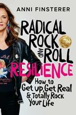 Radical Rock and Roll Resilience: How to Get Up, Get Real and Totally Rock Your Life