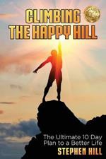 Climbing The Happy Hill: The Ultimate 10 Day Plan to a Better Life