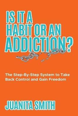 Is It A Habit Or An Addiction?: The Step-By-Step System to Take Back Control and Gain Freedom - Juanita Smith - cover
