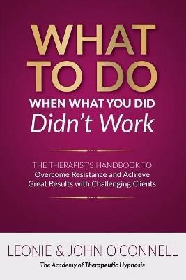 What to Do When What You Did Didn't Work: The Therapist's Guide to Overcoming Resistance and Achieving Great Results with Challenging Clients - Leonie And John O'Connell - cover