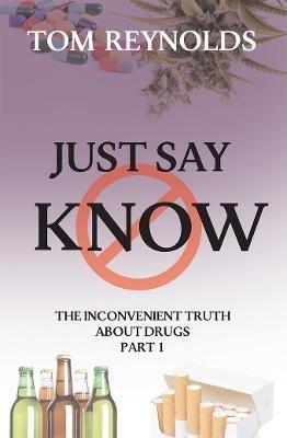 Just Say Know: The Inconvenient Truth About Drugs - Tom Reynolds - cover