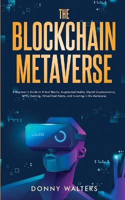 The Blockchain Metaverse: A Beginner's Guide to Virtual Reality, Augmented Reality, Digital Cryptocurrency, NFTs, Gaming, Virtual Real Estate, and Investing in the Metaverse - Donny Walters - cover