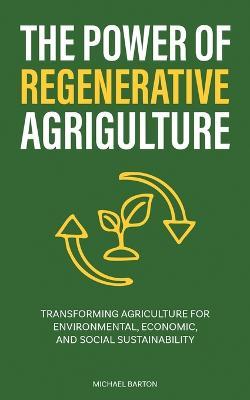 The Power of Regenerative Agriculture: Transforming Agriculture for Environmental, Economic, and Social Sustainability - Michael Barton - cover