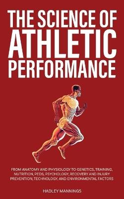 The Science of Athletic Performance: From Anatomy and Physiology to Genetics, Training, Nutrition, PEDs, Psychology, Recovery and Injury Prevention, Technology, and Environmental Factors - Hadley Mannings - cover
