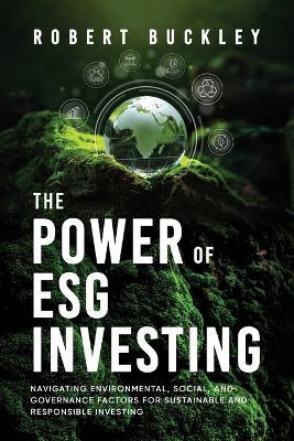 The Power of ESG Investing: Navigating Environmental, Social, and Governance Factors for Sustainable and Responsible Investing - Robert Buckley - cover