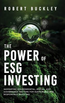 The Power of ESG Investing: Navigating Environmental, Social, and Governance Factors for Sustainable and Responsible Investing - Robert Buckley - cover