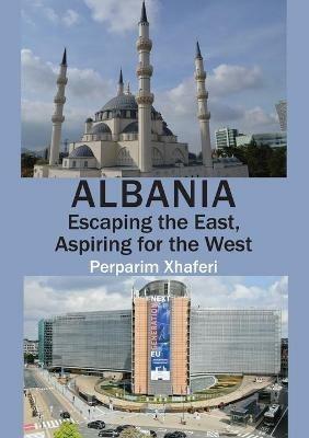 Albania: Escaping the East, Aspiring for the West - Perparim Xhaferi - cover