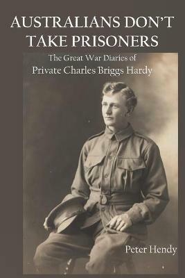 Australians Don't Take Prisoners: The Great War Diaries of Private Charles Briggs Hardy - Peter Hendy - cover