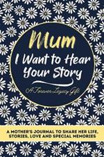Mum, I Want To Hear Your Story: A Mothers Journal To Share Her Life, Stories, Love And Special Memories
