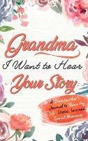 Grandma, I Want To Hear Your Story: A Grandmothers Journal To Share Her Life, Stories, Love and Special Memories