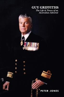 Guy Griffiths: The Life & Times of an Australian Admiral - Peter Jones - cover