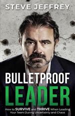 Bulletproof Leader: How to SURVIVE and THRIVE When Leading Your Team During Uncertainty and Chaos