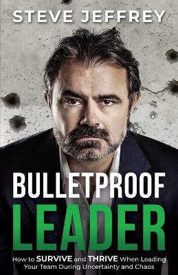 Bulletproof Leader: How to SURVIVE and THRIVE When Leading Your Team During Uncertainty and Chaos - Steve Jeffrey - cover