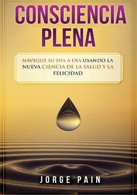 Consciencia plena: Navegue su dia a dia usando la nueva ciencia de la salud y la felicidad - Jorge Pain - cover