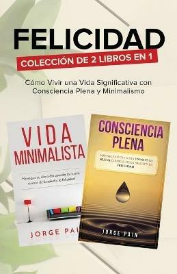 Felicidad. Coleccion de 2 libros en 1: Como Vivir una Vida Significativa con Consciencia Plena y Minimalismo: Como Vivir una Vida Significativa con Consciencia Plena y Minimalismo - cover