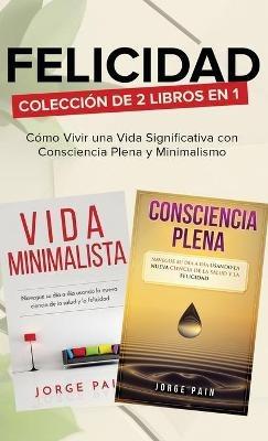 Felicidad. Colección de 2 libros en 1: Cómo Vivir una Vida Significativa con Consciencia Plena y Minimalismo - Jorge Pain - cover