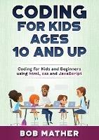 Coding for Kids Ages 10 and Up: Coding for Kids and Beginners using html, css and JavaScript - Bob Mather - cover