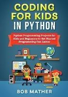 Coding for Kids in Python: Python Programming Projects for Kids and Beginners to Get Started Programming Fun Games - Bob Mather - cover