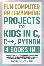 Fun Computer Programming Projects for Kids in C, C++, Python: 4 Books in 1: Unlock the Power of Learning Multiple Languages to Enhance Problem Solving, ... Versatility (Coding for Absolute Beginners)