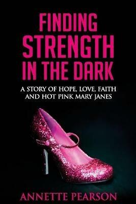 Finding Strength in the Dark: A Story of Hope, Love, Faith and Hot Pink Mary Janes - Annette Pearson - cover