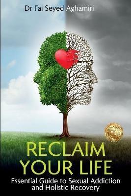 Reclaim Your Life: Essential Guide to Sexual Addiction and Holistic Recovery - Fai Seyed Aghamiri - cover